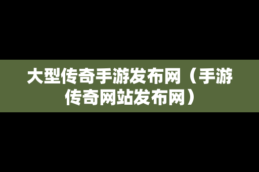 大型传奇手游发布网（手游传奇网站发布网）