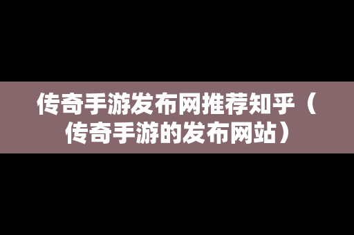 传奇手游发布网推荐知乎（传奇手游的发布网站）