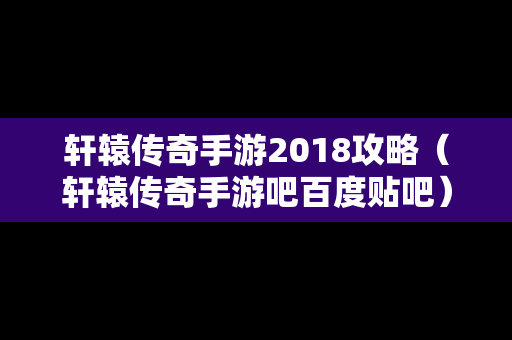 轩辕传奇手游2018攻略（轩辕传奇手游吧百度贴吧）