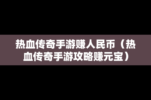 热血传奇手游赚人民币（热血传奇手游攻略赚元宝）