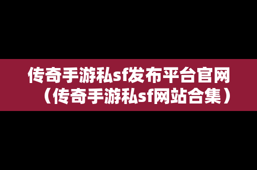 传奇手游私sf发布平台官网（传奇手游私sf网站合集）