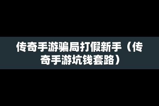 传奇手游骗局打假新手（传奇手游坑钱套路）