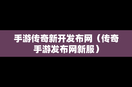 手游传奇新开发布网（传奇手游发布网新服）