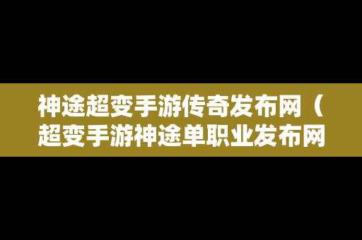 神途超变手游传奇发布网（超变手游神途单职业发布网）