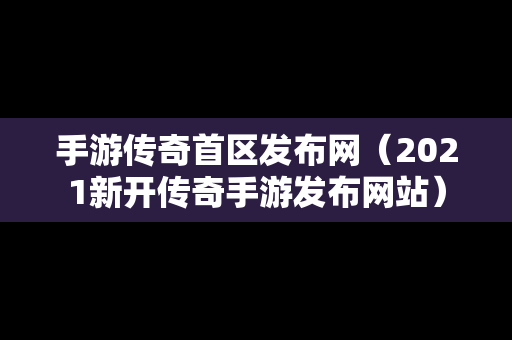 手游传奇首区发布网（2021新开传奇手游发布网站）