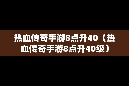 热血传奇手游8点升40（热血传奇手游8点升40级）