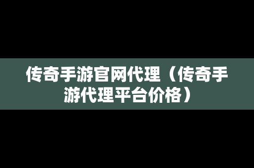 传奇手游官网代理（传奇手游代理平台价格）