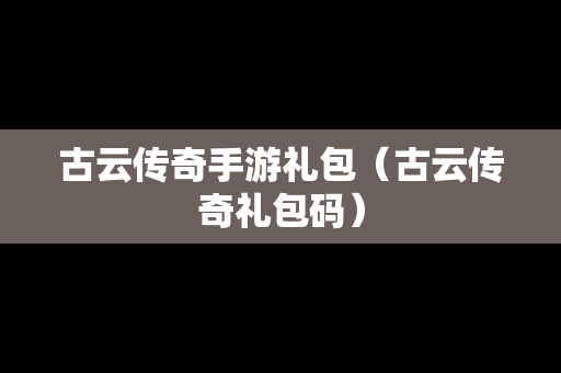 古云传奇手游礼包（古云传奇礼包码）