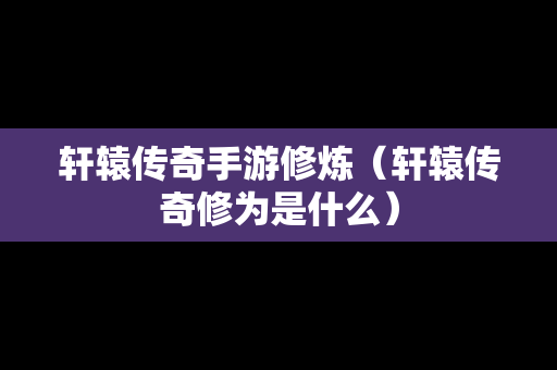 轩辕传奇手游修炼（轩辕传奇修为是什么）