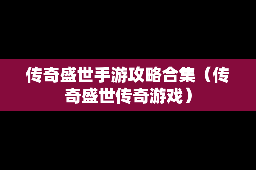 传奇盛世手游攻略合集（传奇盛世传奇游戏）