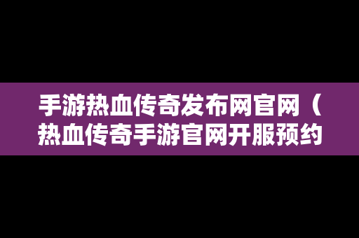 手游热血传奇发布网官网（热血传奇手游官网开服预约）