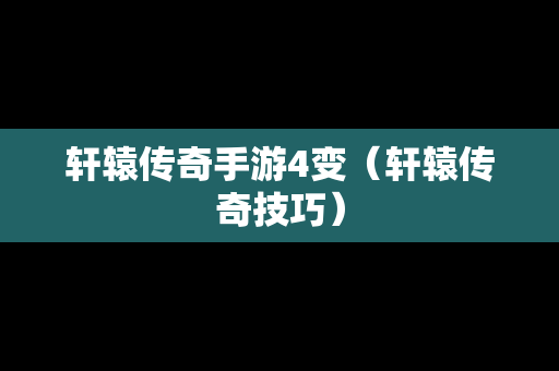 轩辕传奇手游4变（轩辕传奇技巧）