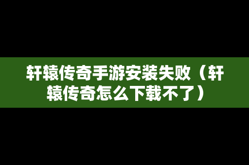 轩辕传奇手游安装失败（轩辕传奇怎么下载不了）