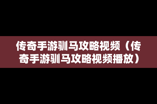 传奇手游驯马攻略视频（传奇手游驯马攻略视频播放）