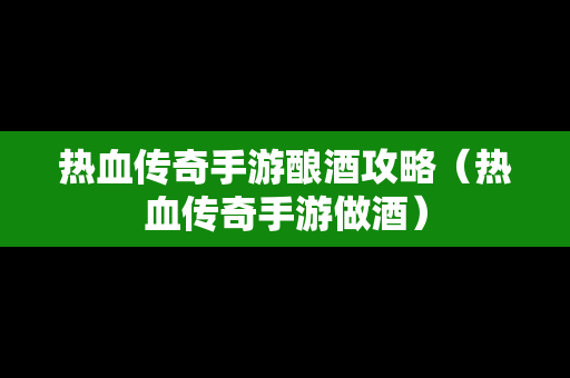 热血传奇手游酿酒攻略（热血传奇手游做酒）