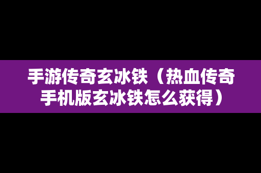 手游传奇玄冰铁（热血传奇手机版玄冰铁怎么获得）