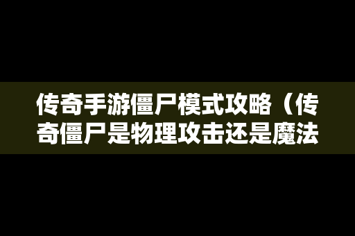 传奇手游僵尸模式攻略（传奇僵尸是物理攻击还是魔法）