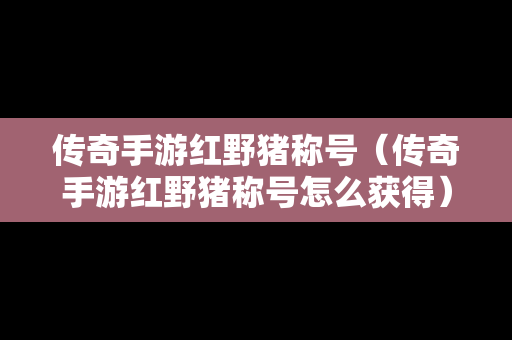 传奇手游红野猪称号（传奇手游红野猪称号怎么获得）