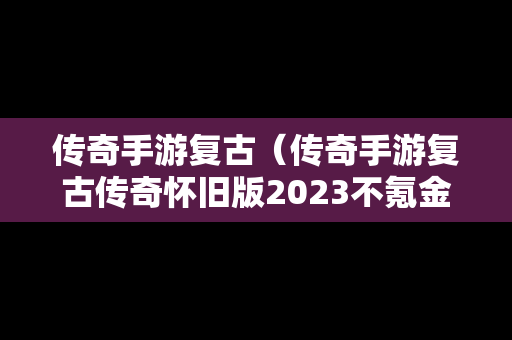 传奇手游复古（传奇手游复古传奇怀旧版2023不氪金手游）