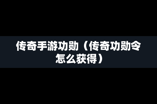 传奇手游功勋（传奇功勋令怎么获得）