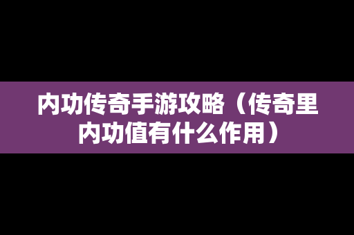 内功传奇手游攻略（传奇里内功值有什么作用）