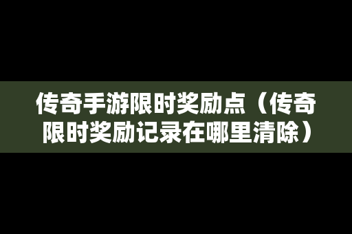 传奇手游限时奖励点（传奇限时奖励记录在哪里清除）