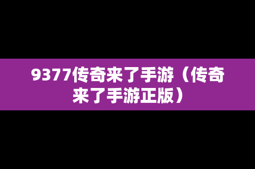 9377传奇来了手游（传奇来了手游正版）