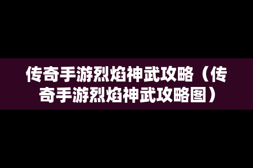 传奇手游烈焰神武攻略（传奇手游烈焰神武攻略图）