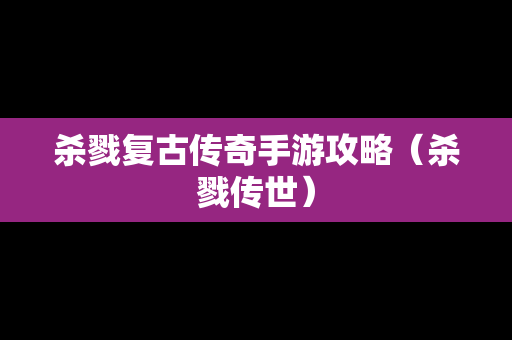 杀戮复古传奇手游攻略（杀戮传世）