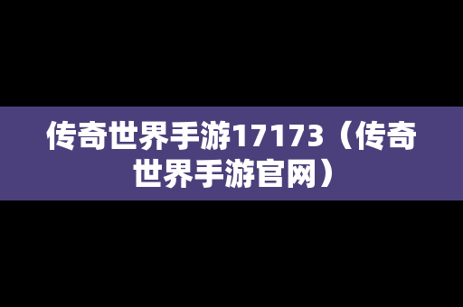 传奇世界手游17173（传奇世界手游官网）