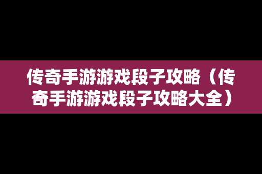 传奇手游游戏段子攻略（传奇手游游戏段子攻略大全）