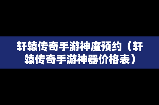 轩辕传奇手游神魔预约（轩辕传奇手游神器价格表）