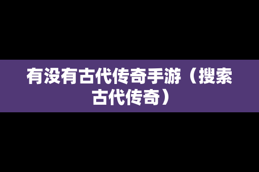 有没有古代传奇手游（搜索古代传奇）