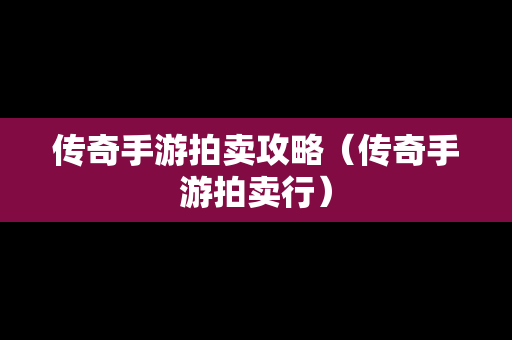 传奇手游拍卖攻略（传奇手游拍卖行）