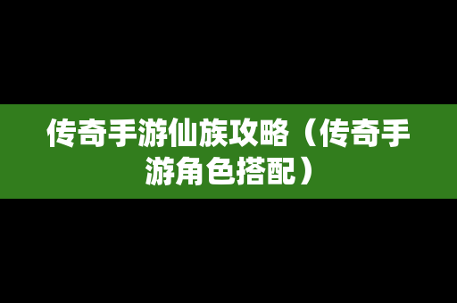 传奇手游仙族攻略（传奇手游角色搭配）