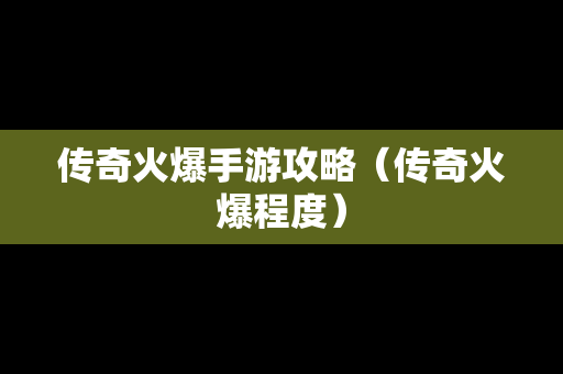 传奇火爆手游攻略（传奇火爆程度）