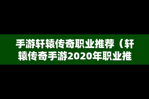 手游轩辕传奇职业推荐（轩辕传奇手游2020年职业推荐）