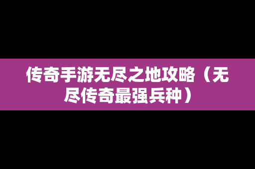 传奇手游无尽之地攻略（无尽传奇最强兵种）