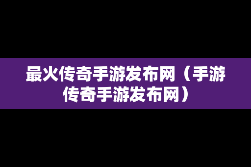 最火传奇手游发布网（手游传奇手游发布网）