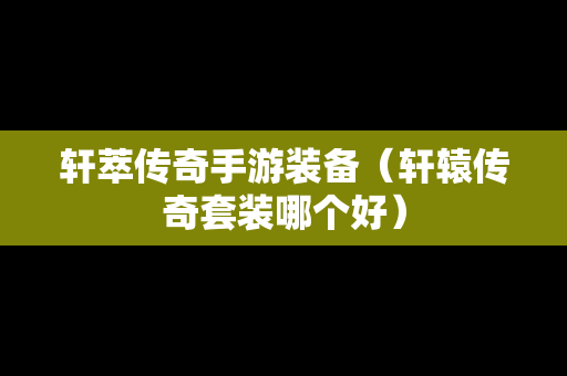 轩萃传奇手游装备（轩辕传奇套装哪个好）