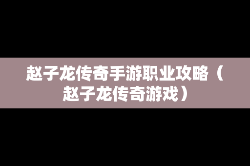 赵子龙传奇手游职业攻略（赵子龙传奇游戏）