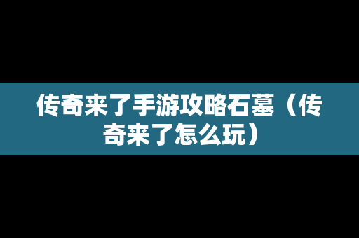 传奇来了手游攻略石墓（传奇来了怎么玩）