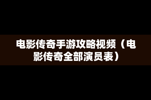 电影传奇手游攻略视频（电影传奇全部演员表）