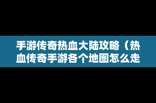 手游传奇热血大陆攻略（热血传奇手游各个地图怎么走）