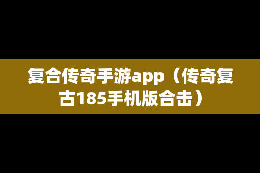 复合传奇手游app（传奇复古185手机版合击）