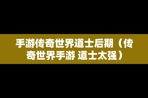 手游传奇世界道士后期（传奇世界手游 道士太强）