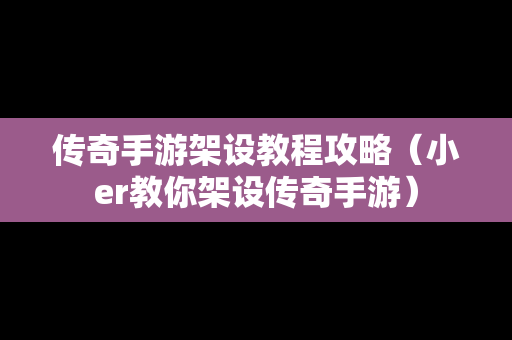 传奇手游架设教程攻略（小er教你架设传奇手游）