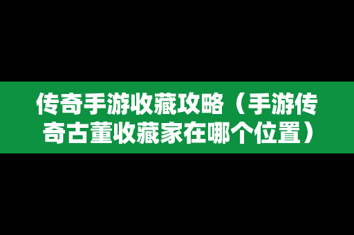 传奇手游收藏攻略（手游传奇古董收藏家在哪个位置）