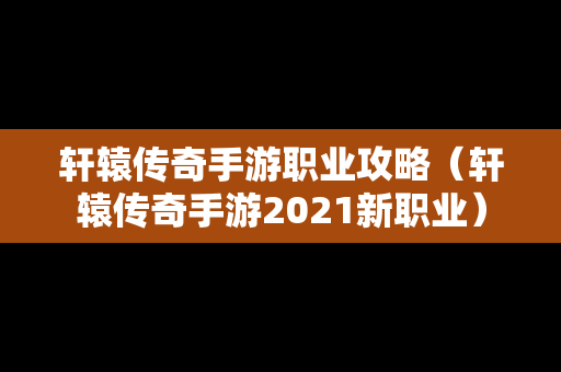 轩辕传奇手游职业攻略（轩辕传奇手游2021新职业）