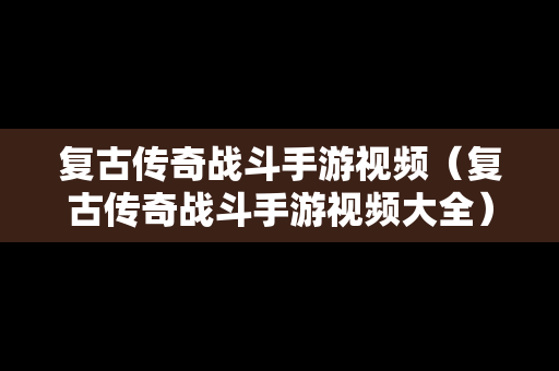 复古传奇战斗手游视频（复古传奇战斗手游视频大全）